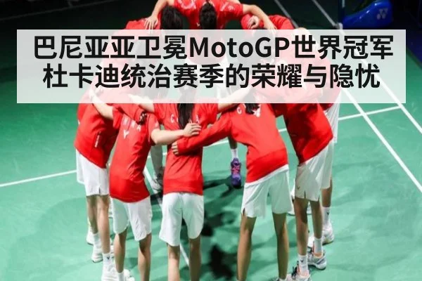 巴尼亚亚卫冕MotoGP世界冠军 杜卡迪统治赛季的荣耀与隐忧（kaiyun）