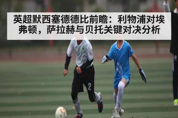 英超默西塞德德比前瞻：利物浦对埃弗顿，萨拉赫与贝托关键对决分析 | kaiyun